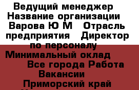 Ведущий менеджер › Название организации ­ Варова Ю.М › Отрасль предприятия ­ Директор по персоналу › Минимальный оклад ­ 39 000 - Все города Работа » Вакансии   . Приморский край,Уссурийский г. о. 